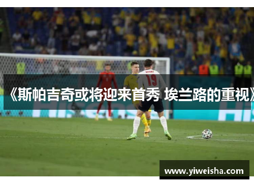 《斯帕吉奇或将迎来首秀 埃兰路的重视》